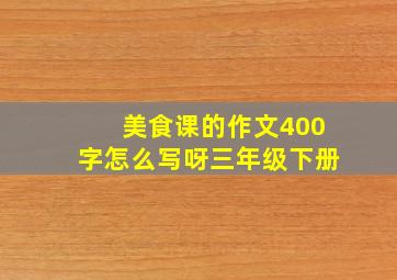 美食课的作文400字怎么写呀三年级下册