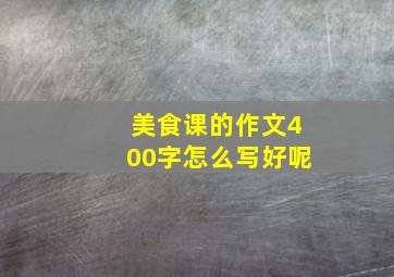 美食课的作文400字怎么写好呢