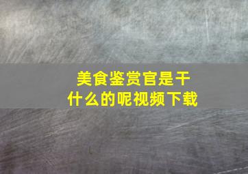 美食鉴赏官是干什么的呢视频下载