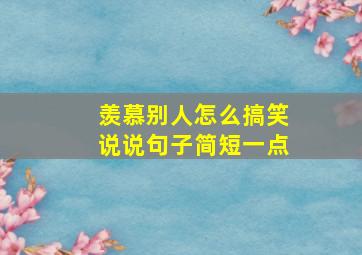 羡慕别人怎么搞笑说说句子简短一点