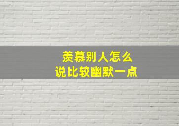 羡慕别人怎么说比较幽默一点