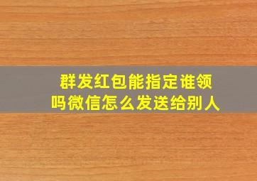 群发红包能指定谁领吗微信怎么发送给别人