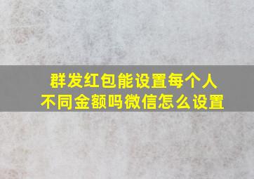 群发红包能设置每个人不同金额吗微信怎么设置