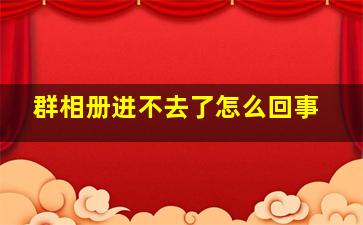 群相册进不去了怎么回事