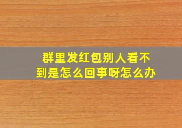 群里发红包别人看不到是怎么回事呀怎么办