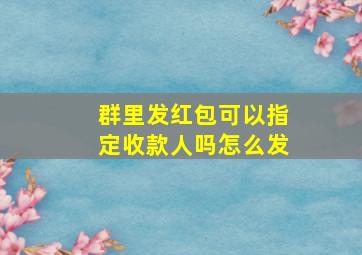 群里发红包可以指定收款人吗怎么发