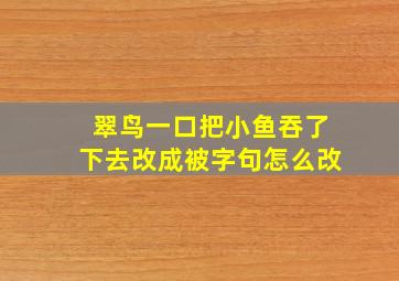 翠鸟一口把小鱼吞了下去改成被字句怎么改