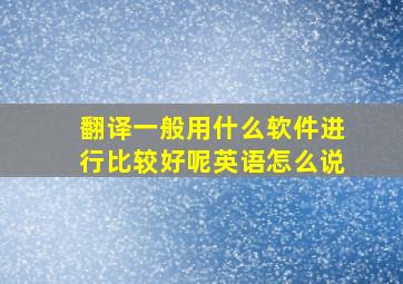 翻译一般用什么软件进行比较好呢英语怎么说