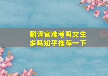 翻译官难考吗女生多吗知乎推荐一下