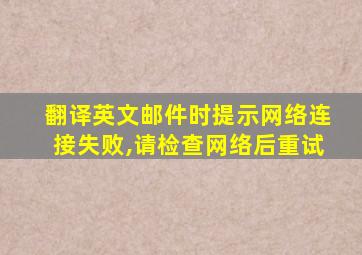 翻译英文邮件时提示网络连接失败,请检查网络后重试