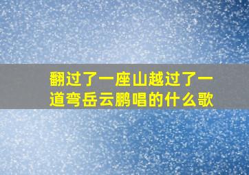 翻过了一座山越过了一道弯岳云鹏唱的什么歌