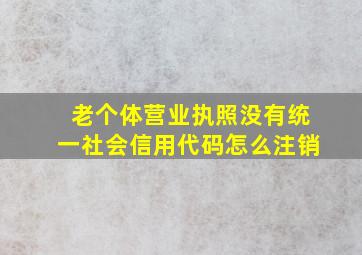 老个体营业执照没有统一社会信用代码怎么注销