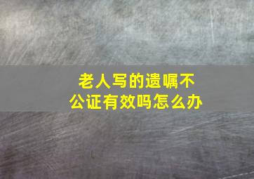 老人写的遗嘱不公证有效吗怎么办