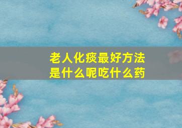 老人化痰最好方法是什么呢吃什么药