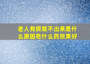 老人有痰咳不出来是什么原因吃什么药效果好