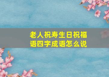 老人祝寿生日祝福语四字成语怎么说