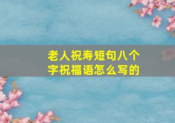 老人祝寿短句八个字祝福语怎么写的