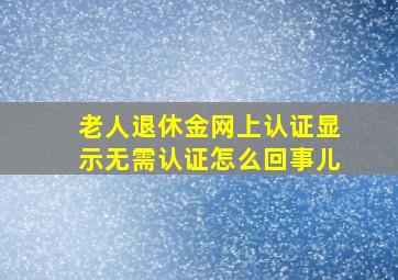 老人退休金网上认证显示无需认证怎么回事儿