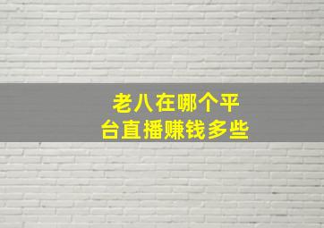 老八在哪个平台直播赚钱多些