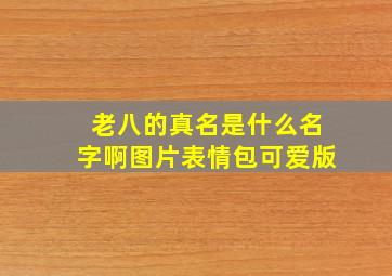 老八的真名是什么名字啊图片表情包可爱版