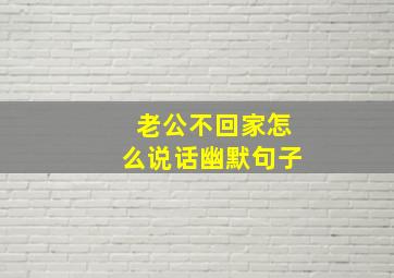 老公不回家怎么说话幽默句子