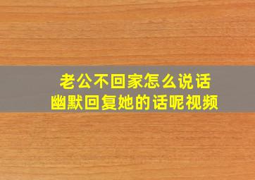 老公不回家怎么说话幽默回复她的话呢视频