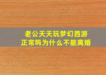 老公天天玩梦幻西游正常吗为什么不能离婚