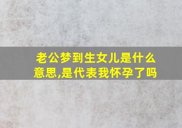 老公梦到生女儿是什么意思,是代表我怀孕了吗