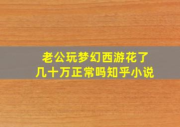 老公玩梦幻西游花了几十万正常吗知乎小说