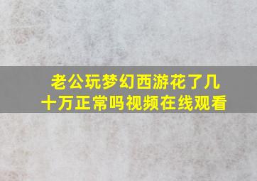 老公玩梦幻西游花了几十万正常吗视频在线观看