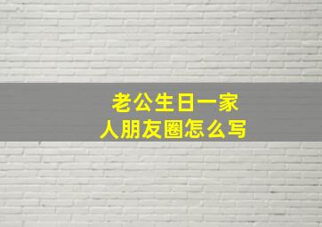 老公生日一家人朋友圈怎么写