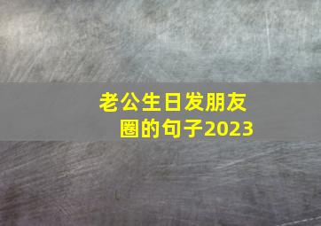 老公生日发朋友圈的句子2023