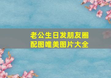 老公生日发朋友圈配图唯美图片大全