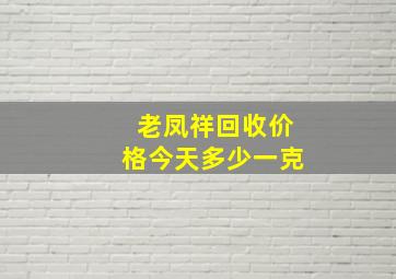 老凤祥回收价格今天多少一克