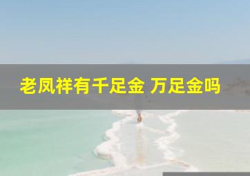 老凤祥有千足金 万足金吗