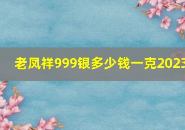 老凤祥999银多少钱一克2023