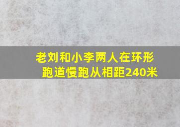 老刘和小李两人在环形跑道慢跑从相距240米