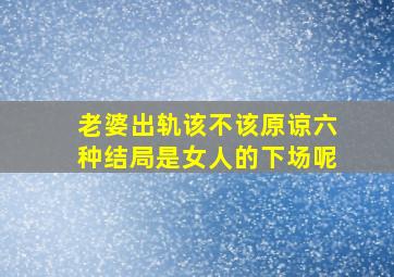 老婆出轨该不该原谅六种结局是女人的下场呢