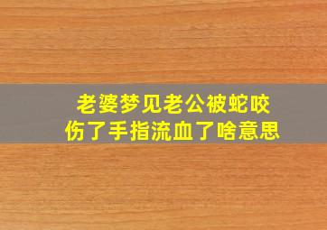 老婆梦见老公被蛇咬伤了手指流血了啥意思