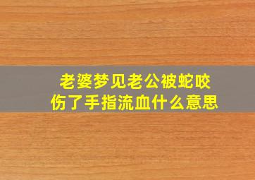 老婆梦见老公被蛇咬伤了手指流血什么意思