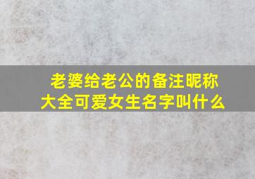 老婆给老公的备注昵称大全可爱女生名字叫什么