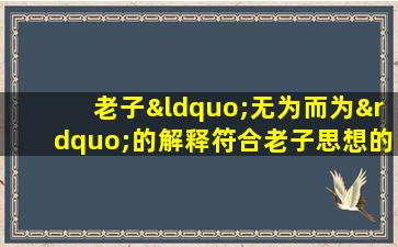 老子“无为而为”的解释符合老子思想的是