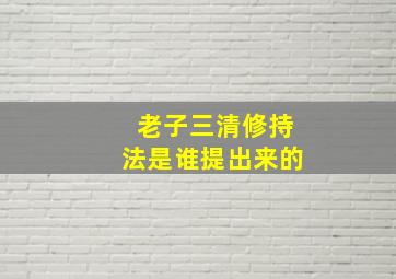 老子三清修持法是谁提出来的