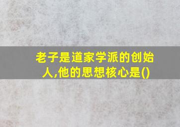 老子是道家学派的创始人,他的思想核心是()