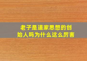 老子是道家思想的创始人吗为什么这么厉害