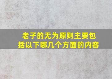 老子的无为原则主要包括以下哪几个方面的内容