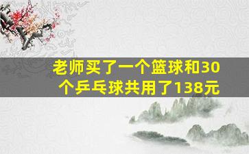 老师买了一个篮球和30个乒乓球共用了138元