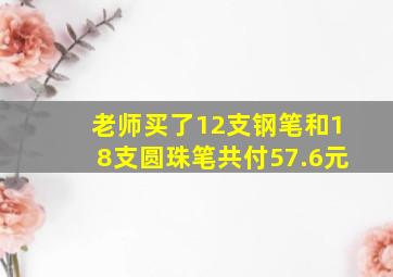 老师买了12支钢笔和18支圆珠笔共付57.6元