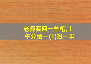 老师买回一些笔,上午分给一(1)班一半