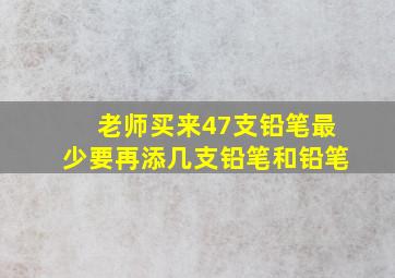 老师买来47支铅笔最少要再添几支铅笔和铅笔